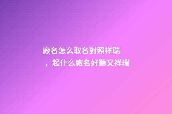 廠名怎么取名對照祥瑞，起什么廠名好聽又祥瑞
